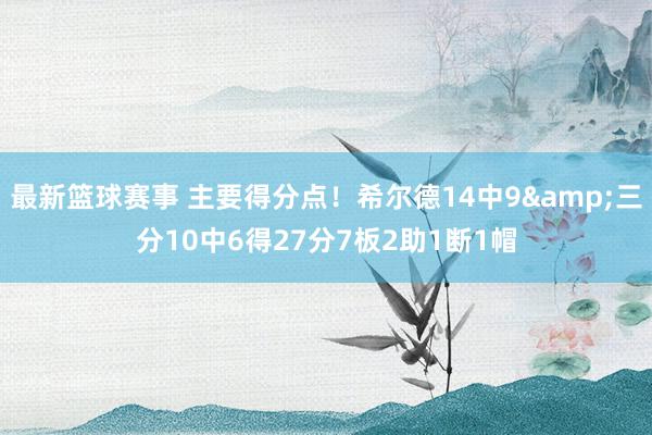 最新篮球赛事 主要得分点！希尔德14中9&三分10中6得27分7板2助1断1帽