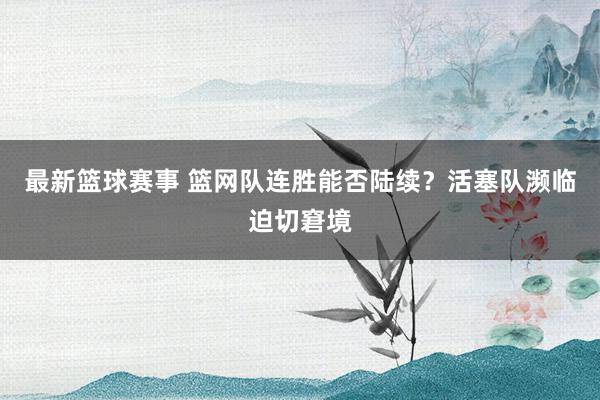 最新篮球赛事 篮网队连胜能否陆续？活塞队濒临迫切窘境