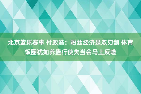 北京篮球赛事 付政浩：粉丝经济是双刃剑 体育饭圈犹如养蛊行使失当会马上反噬