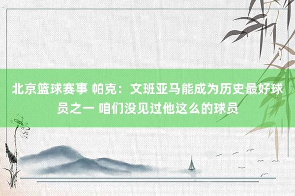 北京篮球赛事 帕克：文班亚马能成为历史最好球员之一 咱们没见过他这么的球员