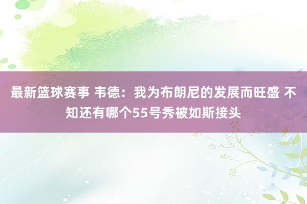 最新篮球赛事 韦德：我为布朗尼的发展而旺盛 不知还有哪个55号秀被如斯接头