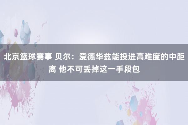 北京篮球赛事 贝尔：爱德华兹能投进高难度的中距离 他不可丢掉这一手段包