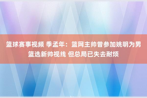 篮球赛事视频 季孟年：篮网主帅曾参加姚明为男篮选新帅视线 但总局已失去耐烦