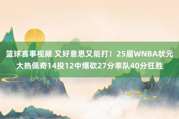 篮球赛事视频 又好意思又能打！25届WNBA状元大热佩奇14投12中爆砍27分率队40分狂胜