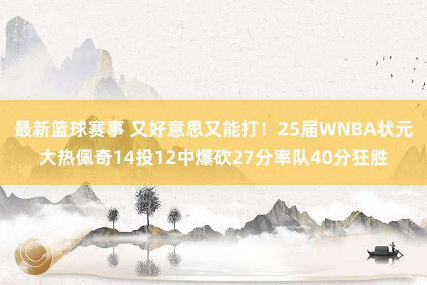 最新篮球赛事 又好意思又能打！25届WNBA状元大热佩奇14投12中爆砍27分率队40分狂胜