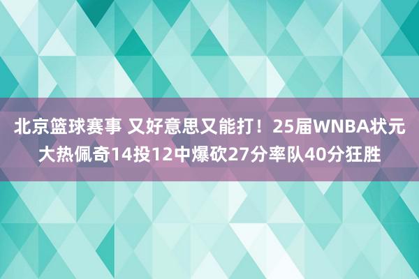 北京篮球赛事 又好意思又能打！25届WNBA状元大热佩奇14投12中爆砍27分率队40分狂胜