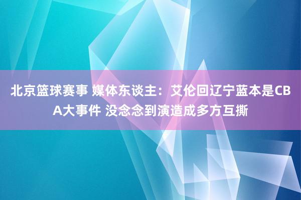 北京篮球赛事 媒体东谈主：艾伦回辽宁蓝本是CBA大事件 没念念到演造成多方互撕