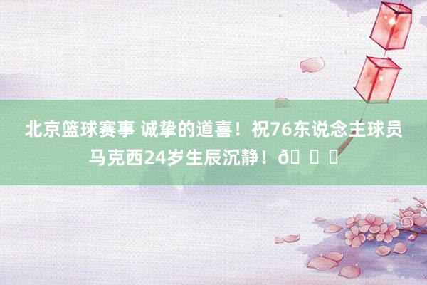 北京篮球赛事 诚挚的道喜！祝76东说念主球员马克西24岁生辰沉静！🎂