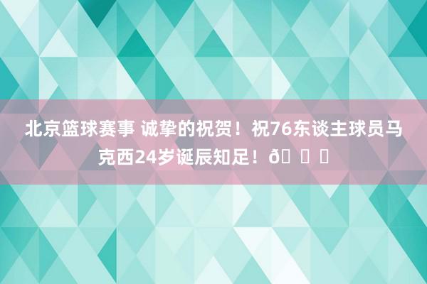 北京篮球赛事 诚挚的祝贺！祝76东谈主球员马克西24岁诞辰知足！🎂