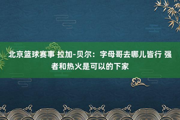 北京篮球赛事 拉加-贝尔：字母哥去哪儿皆行 强者和热火是可以的下家