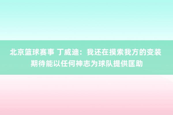 北京篮球赛事 丁威迪：我还在摸索我方的变装 期待能以任何神志为球队提供匡助