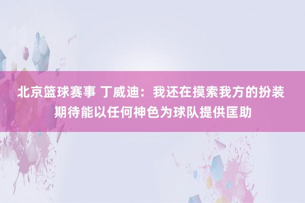 北京篮球赛事 丁威迪：我还在摸索我方的扮装 期待能以任何神色为球队提供匡助