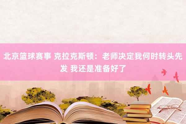 北京篮球赛事 克拉克斯顿：老师决定我何时转头先发 我还是准备好了