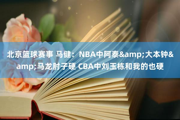 北京篮球赛事 马健：NBA中阿泰&大本钟&马龙肘子硬 CBA中刘玉栋和我的也硬