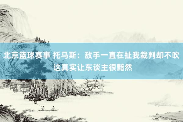 北京篮球赛事 托马斯：敌手一直在扯我裁判却不吹 这真实让东谈主很黯然