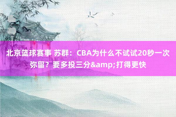 北京篮球赛事 苏群：CBA为什么不试试20秒一次弥留？要多投三分&打得更快