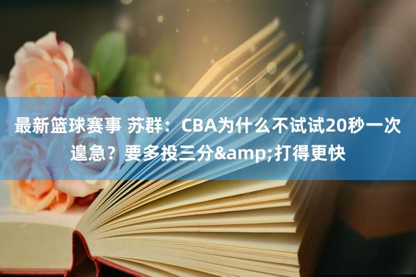 最新篮球赛事 苏群：CBA为什么不试试20秒一次遑急？要多投三分&打得更快