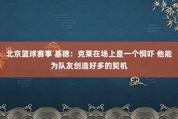 北京篮球赛事 基德：克莱在场上是一个恫吓 他能为队友创造好多的契机