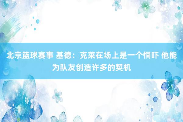 北京篮球赛事 基德：克莱在场上是一个恫吓 他能为队友创造许多的契机