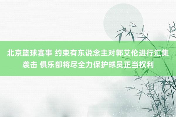 北京篮球赛事 约束有东说念主对郭艾伦进行汇集袭击 俱乐部将尽全力保护球员正当权利