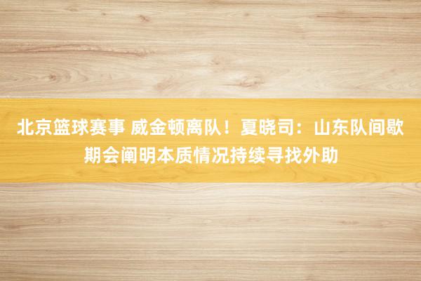 北京篮球赛事 威金顿离队！夏晓司：山东队间歇期会阐明本质情况持续寻找外助