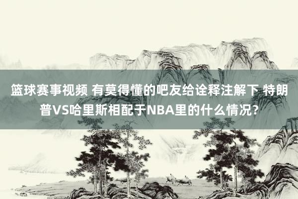 篮球赛事视频 有莫得懂的吧友给诠释注解下 特朗普VS哈里斯相配于NBA里的什么情况？