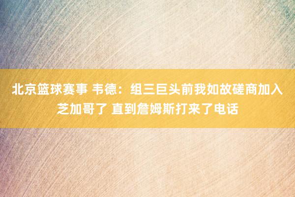 北京篮球赛事 韦德：组三巨头前我如故磋商加入芝加哥了 直到詹姆斯打来了电话