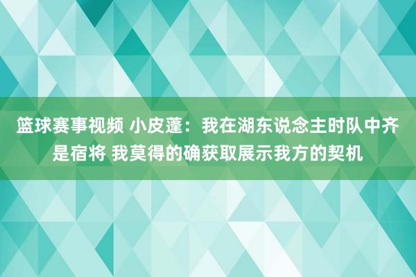 篮球赛事视频 小皮蓬：我在湖东说念主时队中齐是宿将 我莫得的确获取展示我方的契机