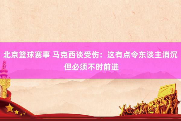 北京篮球赛事 马克西谈受伤：这有点令东谈主消沉 但必须不时前进