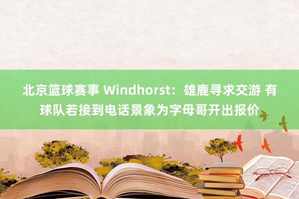 北京篮球赛事 Windhorst：雄鹿寻求交游 有球队若接到电话景象为字母哥开出报价