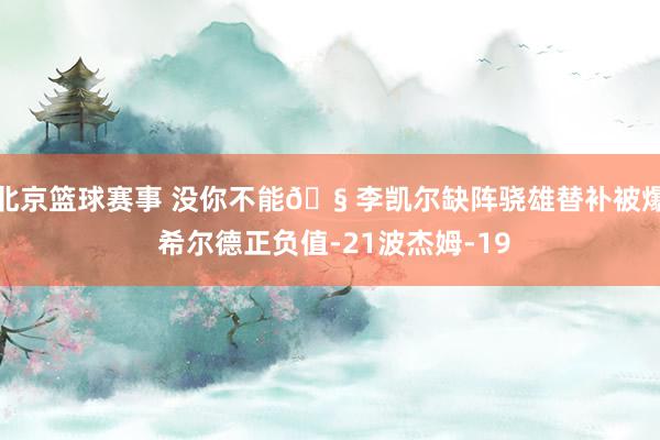 北京篮球赛事 没你不能🧠李凯尔缺阵骁雄替补被爆 希尔德正负值-21波杰姆-19