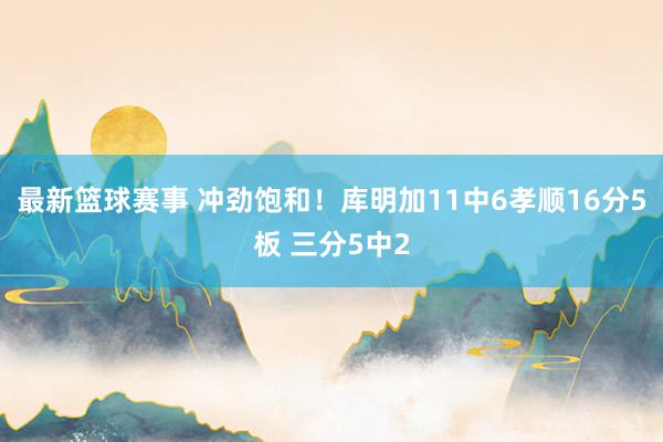 最新篮球赛事 冲劲饱和！库明加11中6孝顺16分5板 三分5中2