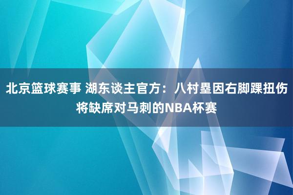 北京篮球赛事 湖东谈主官方：八村塁因右脚踝扭伤将缺席对马刺的NBA杯赛