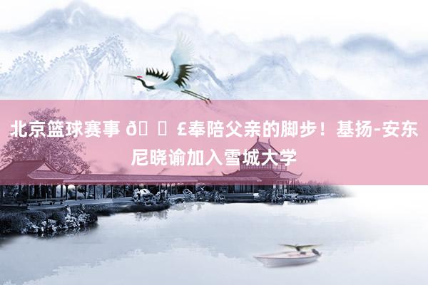 北京篮球赛事 👣奉陪父亲的脚步！基扬-安东尼晓谕加入雪城大学