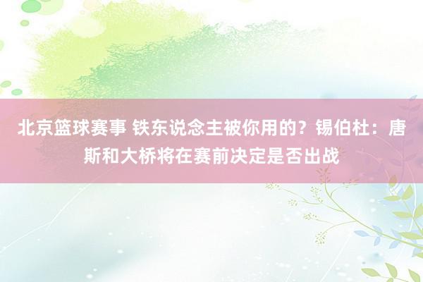 北京篮球赛事 铁东说念主被你用的？锡伯杜：唐斯和大桥将在赛前决定是否出战