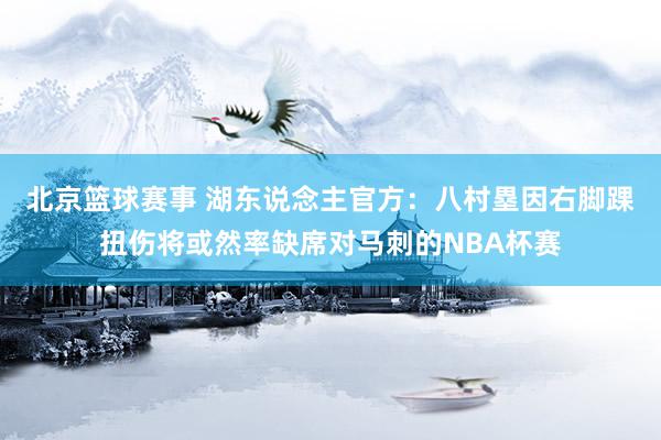 北京篮球赛事 湖东说念主官方：八村塁因右脚踝扭伤将或然率缺席对马刺的NBA杯赛