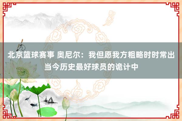 北京篮球赛事 奥尼尔：我但愿我方粗略时时常出当今历史最好球员的诡计中