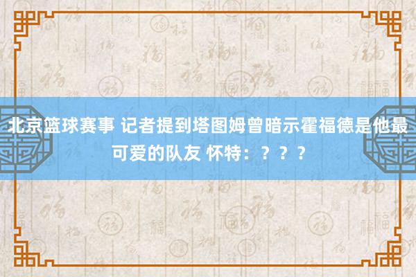 北京篮球赛事 记者提到塔图姆曾暗示霍福德是他最可爱的队友 怀特：？？？