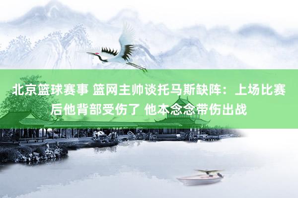 北京篮球赛事 篮网主帅谈托马斯缺阵：上场比赛后他背部受伤了 他本念念带伤出战