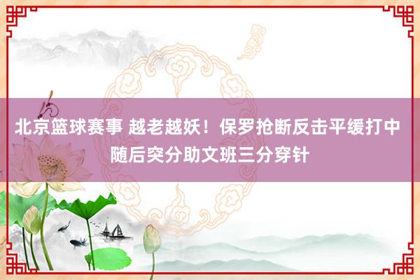 北京篮球赛事 越老越妖！保罗抢断反击平缓打中 随后突分助文班三分穿针