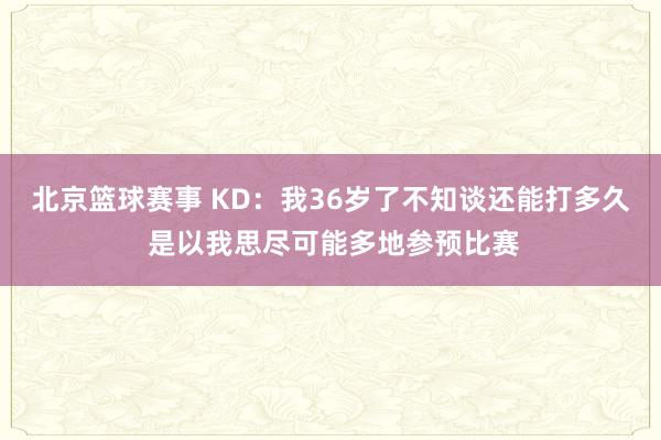 北京篮球赛事 KD：我36岁了不知谈还能打多久 是以我思尽可能多地参预比赛