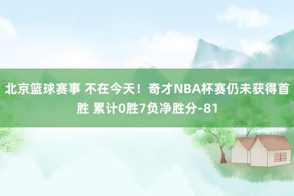 北京篮球赛事 不在今天！奇才NBA杯赛仍未获得首胜 累计0胜7负净胜分-81