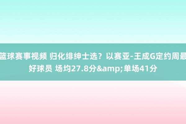 篮球赛事视频 归化绯绅士选？以赛亚-王成G定约周最好球员 场均27.8分&单场41分