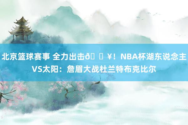 北京篮球赛事 全力出击🔥！NBA杯湖东说念主VS太阳：詹眉大战杜兰特布克比尔