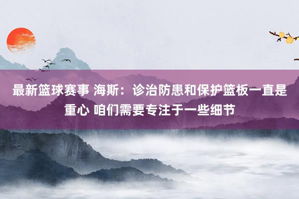 最新篮球赛事 海斯：诊治防患和保护篮板一直是重心 咱们需要专注于一些细节