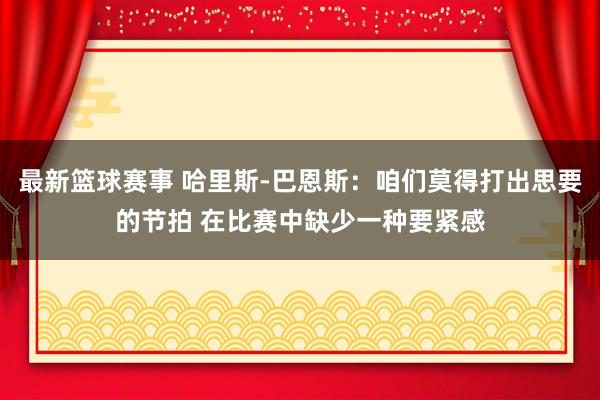 最新篮球赛事 哈里斯-巴恩斯：咱们莫得打出思要的节拍 在比赛中缺少一种要紧感