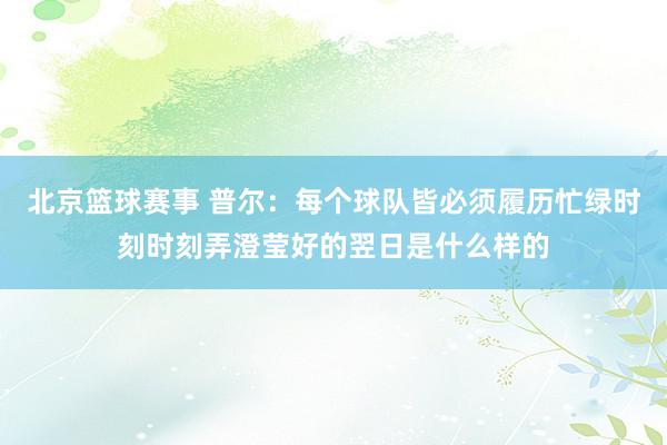 北京篮球赛事 普尔：每个球队皆必须履历忙绿时刻时刻弄澄莹好的翌日是什么样的