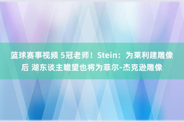 篮球赛事视频 5冠老师！Stein：为莱利建雕像后 湖东谈主瞻望也将为菲尔-杰克逊雕像