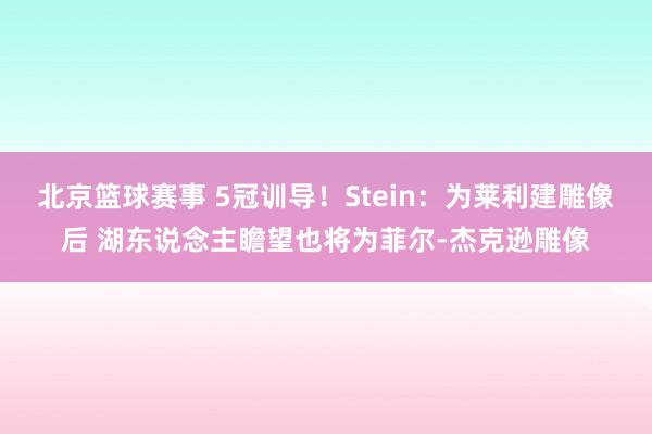 北京篮球赛事 5冠训导！Stein：为莱利建雕像后 湖东说念主瞻望也将为菲尔-杰克逊雕像