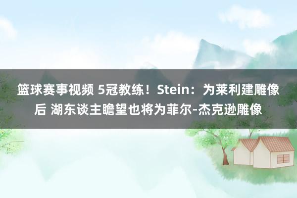 篮球赛事视频 5冠教练！Stein：为莱利建雕像后 湖东谈主瞻望也将为菲尔-杰克逊雕像